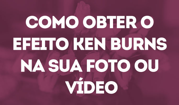 Como Obter o Efeito Ken Burns na Sua Foto ou Vídeo