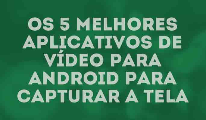 Os 5 melhores aplicativos de vídeo para Android para capturar a tela