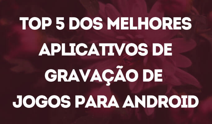 Top 5 dos Melhores Aplicativos de Gravação de Jogos para Android